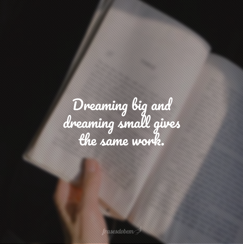Dreaming big and dreaming small gives the same work. (Sonhar grande e sonhar pequeno dá o mesmo trabalho.)