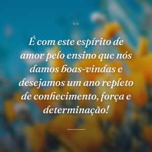É com este espírito de amor pelo ensino que nós damos boas-vindas e desejamos um ano repleto de conhecimento, força e determinação!