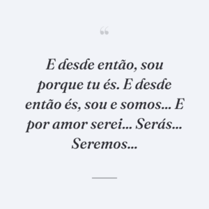 E desde então, sou porque tu és. E desde então és, sou e somos... E por amor serei... Serás... Seremos...