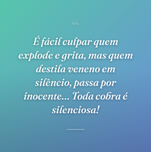 É fácil culpar quem explode e grita, mas quem destila veneno em silêncio, passa por inocente… Toda cobra é silenciosa!