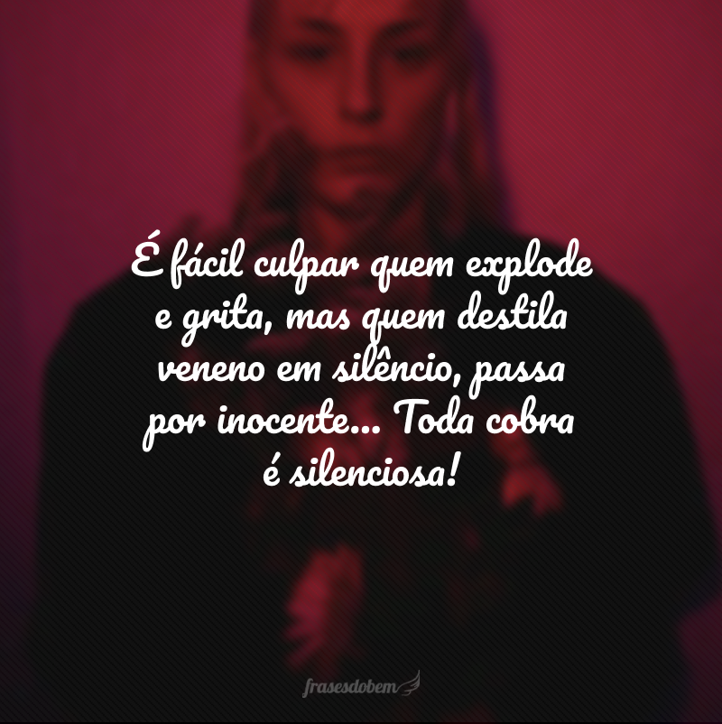 É fácil culpar quem explode e grita, mas quem destila veneno em silêncio, passa por inocente… Toda cobra é silenciosa!