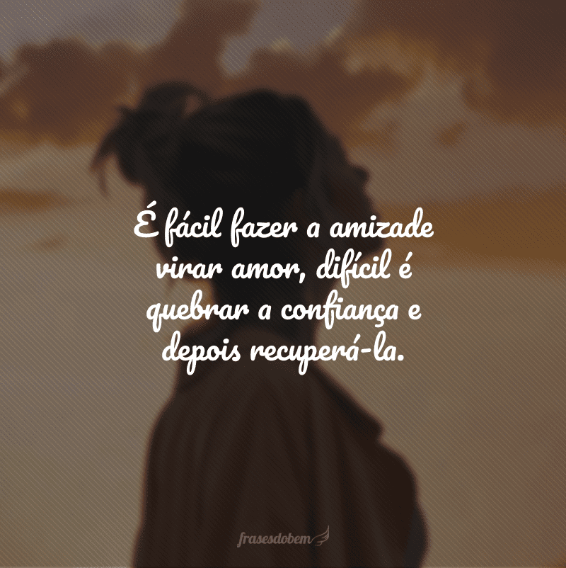 É fácil fazer a amizade virar amor, difícil é quebrar a confiança e depois recuperá-la.