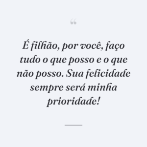 É filhão, por você, faço tudo o que posso e o que não posso. Sua felicidade sempre será minha prioridade!