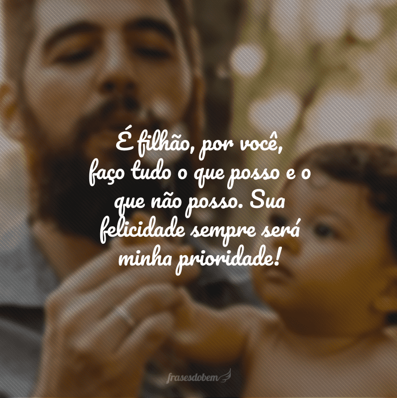 É filhão, por você, faço tudo o que posso e o que não posso. Sua felicidade sempre será minha prioridade!