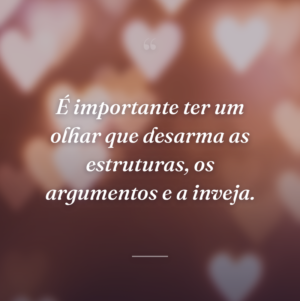 É importante ter um olhar que desarma as estruturas, os argumentos e a inveja.