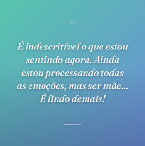 É indescritível o que estou sentindo agora. Ainda estou processando todas as emoções, mas ser mãe... É lindo demais!
