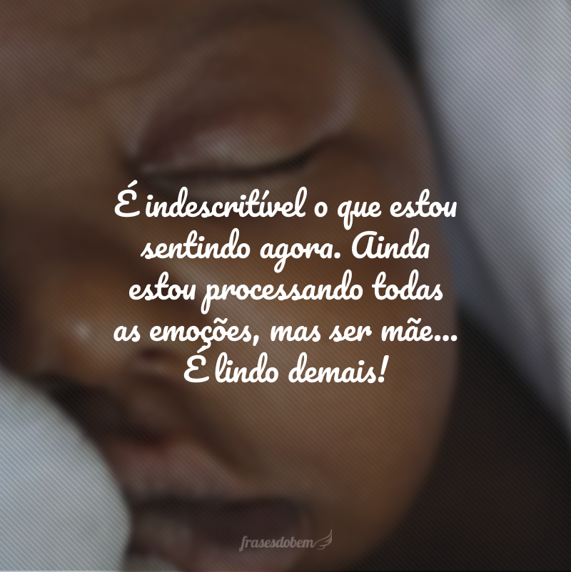 É indescritível o que estou sentindo agora. Ainda estou processando todas as emoções, mas ser mãe... É lindo demais!