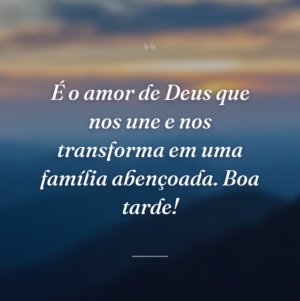 É o amor de Deus que nos une e nos transforma em uma família abençoada. Boa tarde!