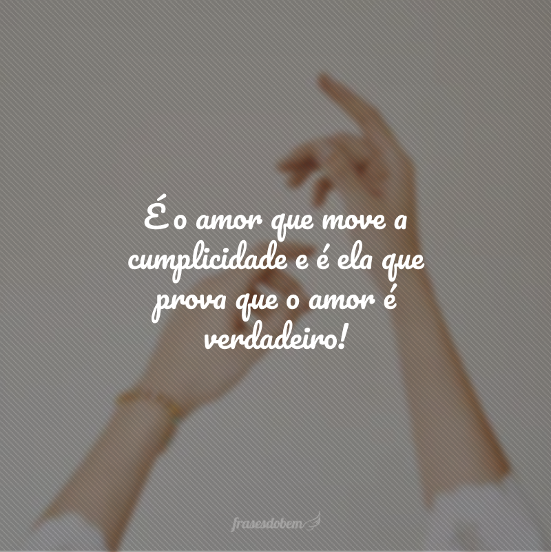 É o amor que move a cumplicidade e é ela que prova que o amor é verdadeiro!