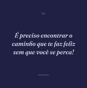 É preciso encontrar o caminho que te faz feliz sem que você se perca!