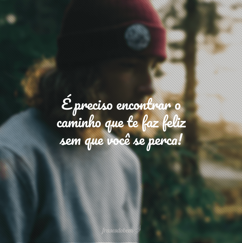 É preciso encontrar o caminho que te faz feliz sem que você se perca!