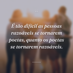 É tão difícil as pessoas razoáveis se tornarem poetas, quanto os poetas se tornarem razoáveis.