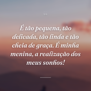 É tão pequena, tão delicada, tão linda e tão cheia de graça. É minha menina, a realização dos meus sonhos!