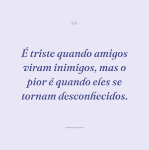 É triste quando amigos viram inimigos, mas o pior é quando eles se tornam desconhecidos.