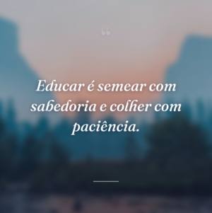 Educar é semear com sabedoria e colher com paciência.