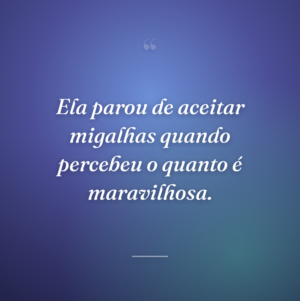 Ela parou de aceitar migalhas quando percebeu o quanto é maravilhosa.
