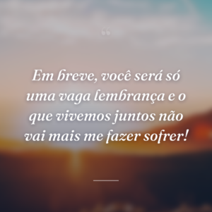 Em breve, você será só uma vaga lembrança e o que vivemos juntos não vai mais me fazer sofrer!