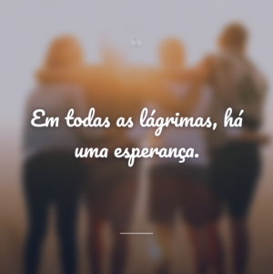 Em todas as lágrimas, há uma esperança.