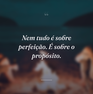 Nem tudo é sobre perfeição. É sobre o propósito.