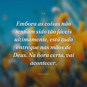 Embora as coisas não tenham sido tão fáceis ultimamente, está tudo entregue nas mãos de Deus. Na hora certa, vai acontecer.