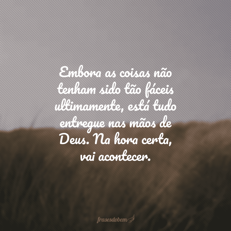 Embora as coisas não tenham sido tão fáceis ultimamente, está tudo entregue nas mãos de Deus. Na hora certa, vai acontecer.