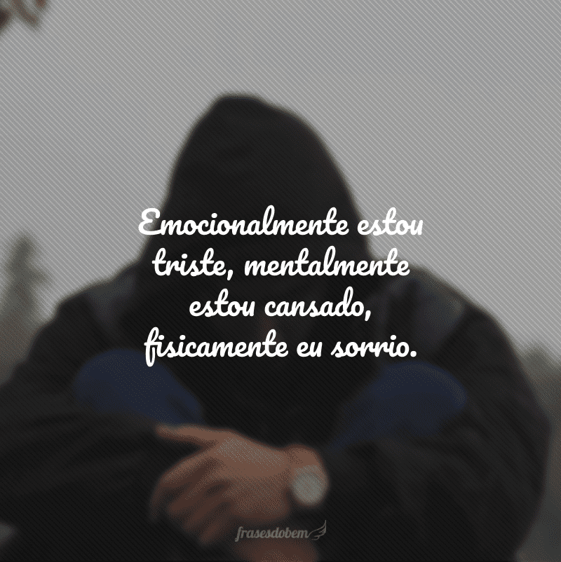 Emocionalmente estou triste, mentalmente estou cansado, fisicamente eu sorrio.