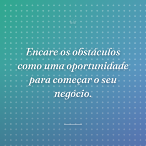 Encare os obstáculos como uma oportunidade para começar o seu negócio.