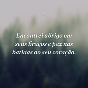Encontrei abrigo em seus braços e paz nas batidas do seu coração.