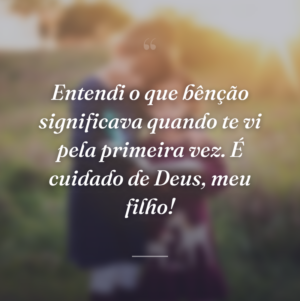 Entendi o que bênção significava quando te vi pela primeira vez. É cuidado de Deus, meu filho!