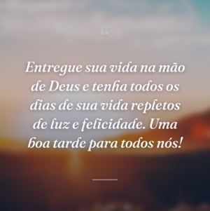 Entregue sua vida na mão de Deus e tenha todos os dias de sua vida repletos de luz e felicidade. Uma boa tarde para todos nós!