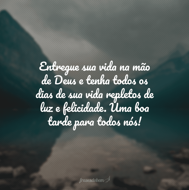 Entregue sua vida na mão de Deus e tenha todos os dias de sua vida repletos de luz e felicidade. Uma boa tarde para todos nós!