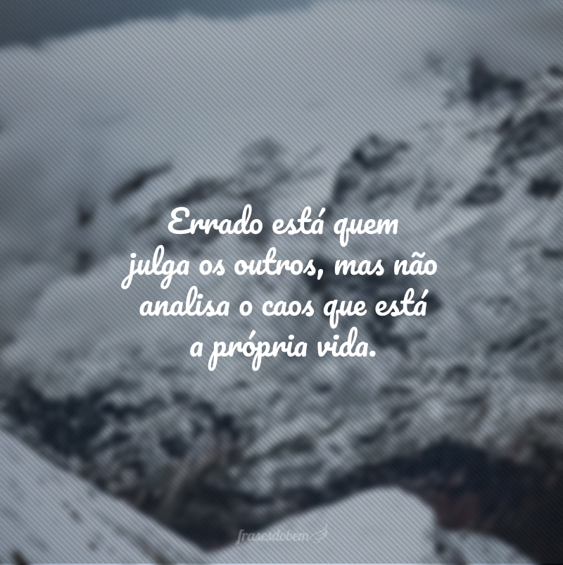 Errado está quem julga os outros, mas não analisa o caos que está a própria vida.