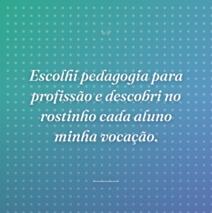 Escolhi pedagogia para profissão e descobri no rostinho cada aluno minha vocação.
