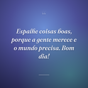 Espalhe coisas boas, porque a gente merece e o mundo precisa. Bom dia!
