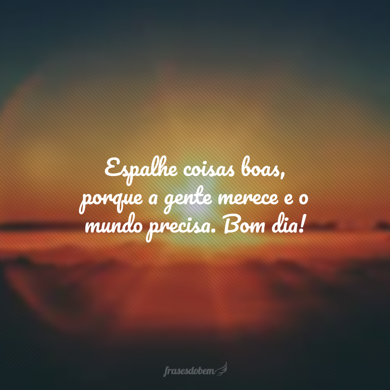 Espalhe coisas boas, porque a gente merece e o mundo precisa. Bom dia!