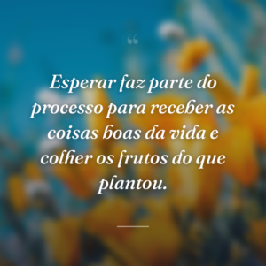 Esperar faz parte do processo para receber as coisas boas da vida e colher os frutos do que plantou.