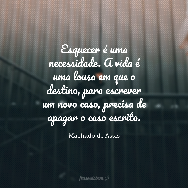 Esquecer é uma necessidade. A vida é uma lousa em que o destino, para escrever um novo caso, precisa de apagar o caso escrito. 