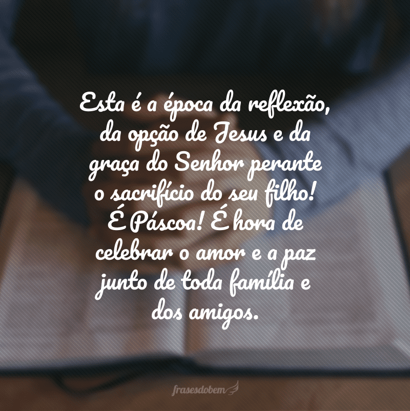 Esta é a época da reflexão, da opção de Jesus e da graça do Senhor perante o sacrifício do seu filho! É Páscoa! É hora de celebrar o amor e a paz junto de toda família e dos amigos.