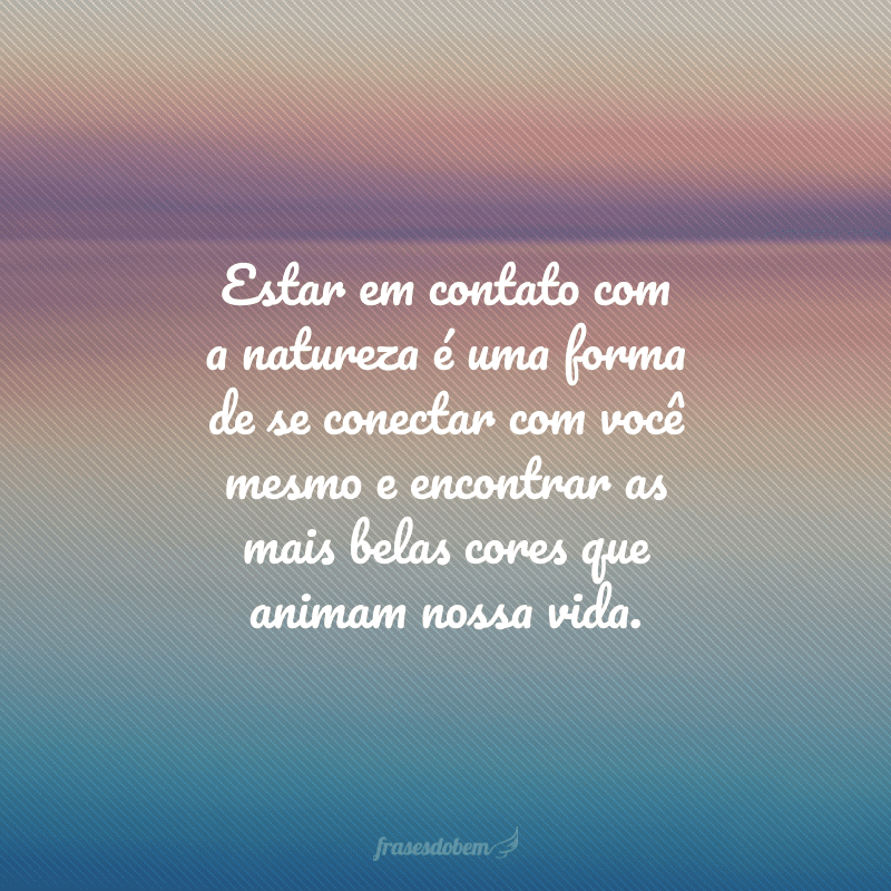 Estar em contato com a natureza é uma forma de se conectar com você mesmo e encontrar as mais belas cores que animam nossa vida.