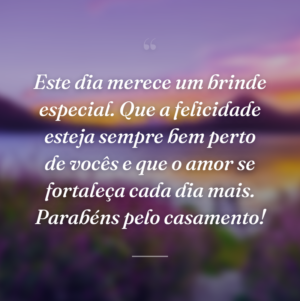 Este dia merece um brinde especial. Que a felicidade esteja sempre bem perto de vocês e que o amor se fortaleça cada dia mais. Parabéns pelo casamento!