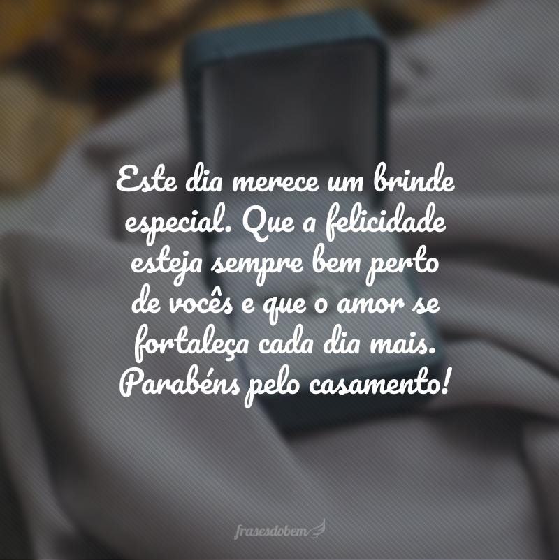 Este dia merece um brinde especial. Que a felicidade esteja sempre bem perto de vocês e que o amor se fortaleça cada dia mais. Parabéns pelo casamento!