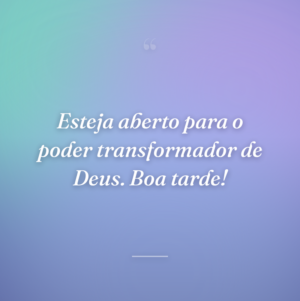 Esteja aberto para o poder transformador de Deus. Boa tarde!