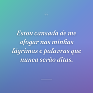 Estou cansada de me afogar nas minhas lágrimas e palavras que nunca serão ditas.