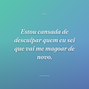 Estou cansada de desculpar quem eu sei que vai me magoar de novo.