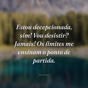 Estou decepcionada, sim! Vou desistir? Jamais! Os limites me ensinam o ponto de partida.