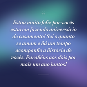 Estou muito feliz por vocês estarem fazendo aniversário de casamento! Sei o quanto se amam e há um tempo acompanho a história de vocês. Parabéns aos dois por mais um ano juntos!