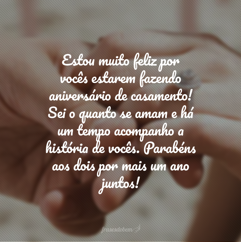 Estou muito feliz por vocês estarem fazendo aniversário de casamento! Sei o quanto se amam e há um tempo acompanho a história de vocês. Parabéns aos dois por mais um ano juntos!