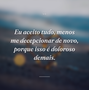 Eu aceito tudo, menos me decepcionar de novo, porque isso é doloroso demais.