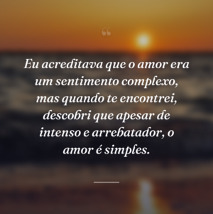 Eu acreditava que o amor era um sentimento complexo, mas quando te encontrei, descobri que apesar de intenso e arrebatador, o amor é simples.