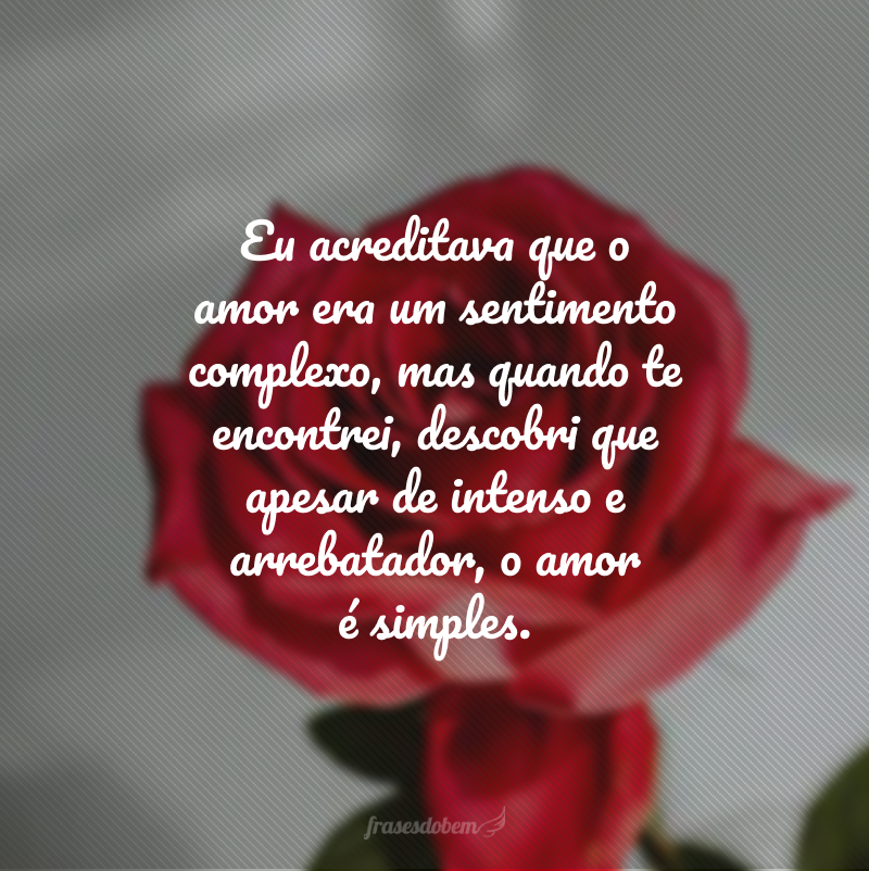 Eu acreditava que o amor era um sentimento complexo, mas quando te encontrei, descobri que apesar de intenso e arrebatador, o amor é simples. 